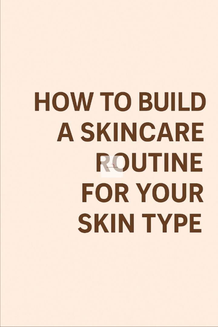 How to Build a Skincare Routine for Your Skin Type